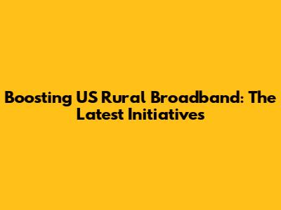 Boosting US Rural Broadband: The Latest Initiatives