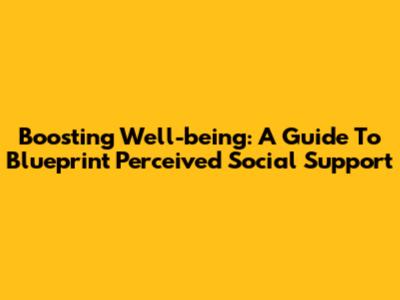 Boosting Well-being: A Guide To Blueprint Perceived Social Support