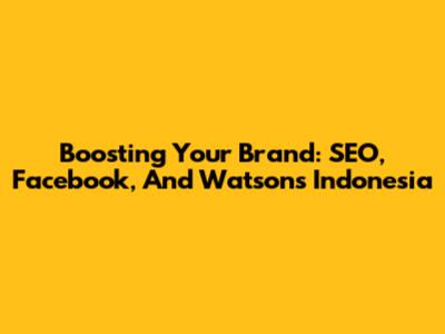 Boosting Your Brand: SEO, Facebook, And Watsons Indonesia