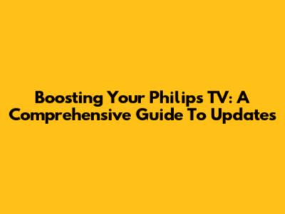 Boosting Your Philips TV: A Comprehensive Guide To Updates