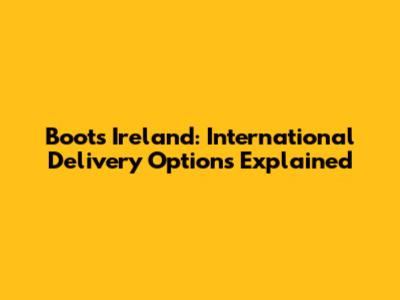 Boots Ireland: International Delivery Options Explained