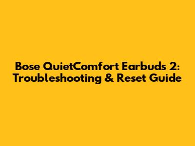 Bose QuietComfort Earbuds 2: Troubleshooting & Reset Guide