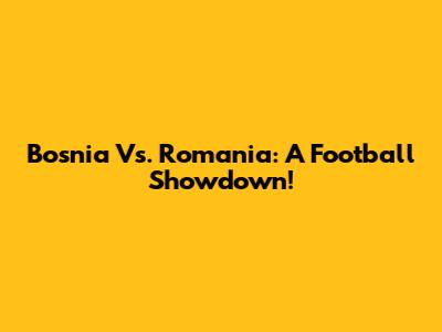 Bosnia Vs. Romania: A Football Showdown!