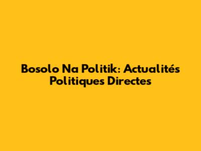 Bosolo Na Politik: Actualités Politiques Directes