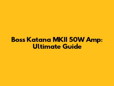 Boss Katana MKII 50W Amp: Ultimate Guide