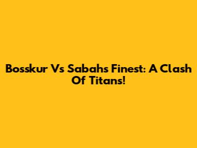Bosskur Vs Sabah's Finest: A Clash Of Titans!