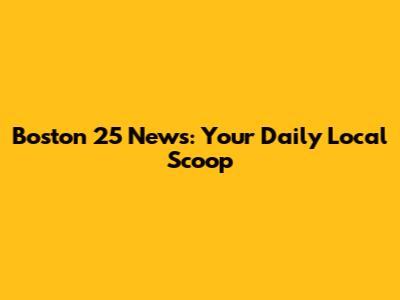 Boston 25 News: Your Daily Local Scoop