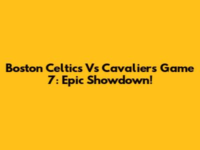 Boston Celtics Vs Cavaliers Game 7: Epic Showdown!