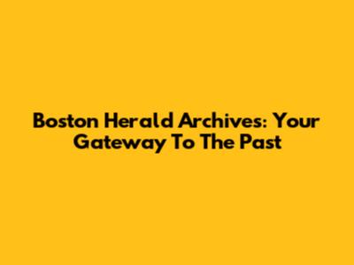 Boston Herald Archives: Your Gateway To The Past