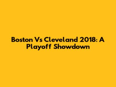 Boston Vs Cleveland 2018: A Playoff Showdown