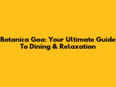 Botanica Goa: Your Ultimate Guide To Dining & Relaxation
