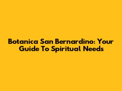 Botanica San Bernardino: Your Guide To Spiritual Needs