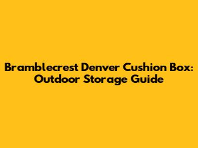 Bramblecrest Denver Cushion Box: Outdoor Storage Guide