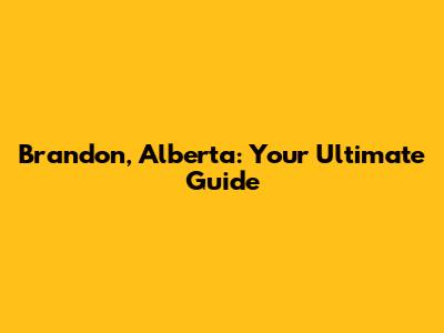 Brandon, Alberta: Your Ultimate Guide