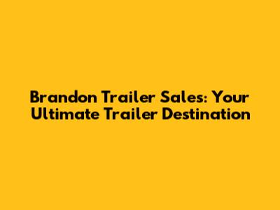Brandon Trailer Sales: Your Ultimate Trailer Destination