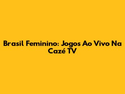 Brasil Feminino: Jogos Ao Vivo Na Cazé TV