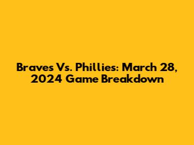 Braves Vs. Phillies: March 28, 2024 Game Breakdown