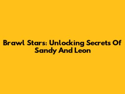 Brawl Stars: Unlocking Secrets Of Sandy And Leon