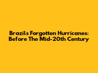 Brazil's Forgotten Hurricanes: Before The Mid-20th Century