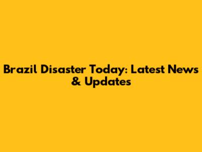 Brazil Disaster Today: Latest News & Updates