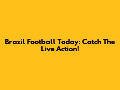 Brazil Football Today: Catch The Live Action!
