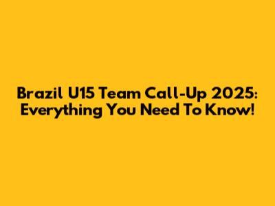 Brazil U15 Team Call-Up 2025: Everything You Need To Know!