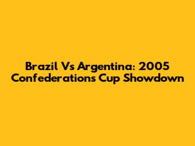 Brazil Vs Argentina: 2005 Confederations Cup Showdown