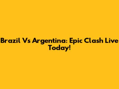 Brazil Vs Argentina: Epic Clash Live Today!
