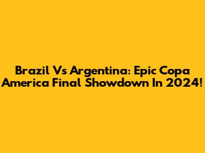 Brazil Vs Argentina: Epic Copa America Final Showdown In 2024!