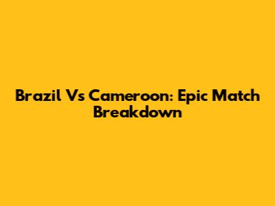 Brazil Vs Cameroon: Epic Match Breakdown