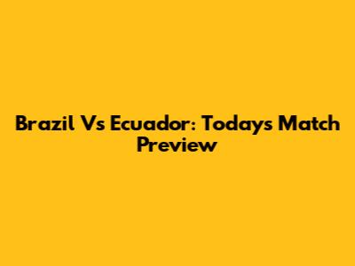 Brazil Vs Ecuador: Today's Match Preview