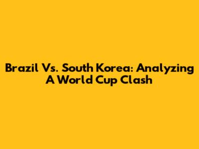 Brazil Vs. South Korea: Analyzing A World Cup Clash