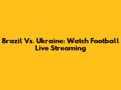 Brazil Vs. Ukraine: Watch Football Live Streaming