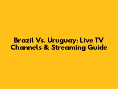 Brazil Vs. Uruguay: Live TV Channels & Streaming Guide