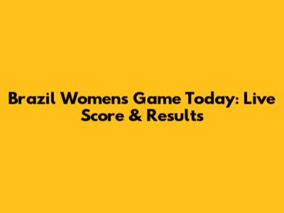 Brazil Women's Game Today: Live Score & Results