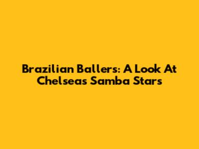 Brazilian Ballers: A Look At Chelsea's Samba Stars