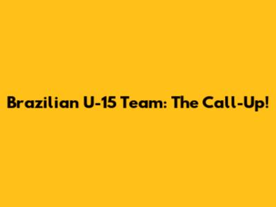 Brazilian U-15 Team: The Call-Up!