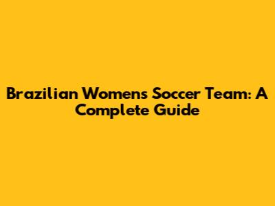 Brazilian Women's Soccer Team: A Complete Guide