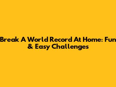 Break A World Record At Home: Fun & Easy Challenges