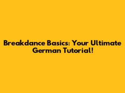 Breakdance Basics: Your Ultimate German Tutorial!