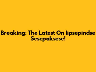 Breaking: The Latest On Iipsepindse Sesepaksese!