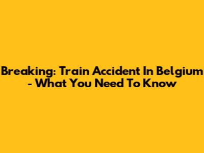 Breaking: Train Accident In Belgium - What You Need To Know