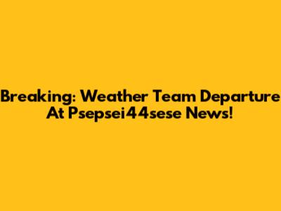Breaking: Weather Team Departure At Psepsei44sese News!