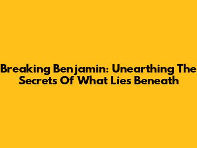 Breaking Benjamin: Unearthing The Secrets Of 'What Lies Beneath'