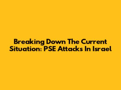 Breaking Down The Current Situation: PSE Attacks In Israel