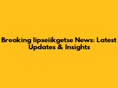 Breaking Iipseiikgetse News: Latest Updates & Insights