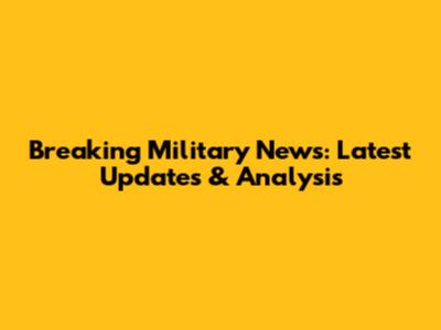 Breaking Military News: Latest Updates & Analysis