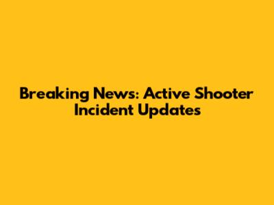 Breaking News: Active Shooter Incident Updates