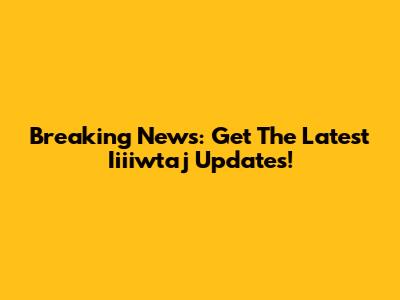 Breaking News: Get The Latest Iiiiwtaj Updates!