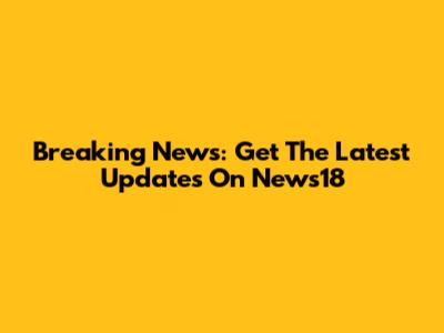 Breaking News: Get The Latest Updates On News18